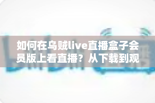 如何在乌贼live直播盒子会员版上看直播？从下载到观看的完整教程与实用技巧分享