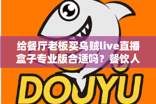 给餐厅老板买乌贼live直播盒子专业版合适吗？餐饮人必看的直播设备选购指南