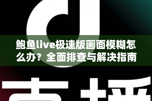 鲍鱼live极速版画面模糊怎么办？全面排查与解决指南，让直播画面恢复高清清晰