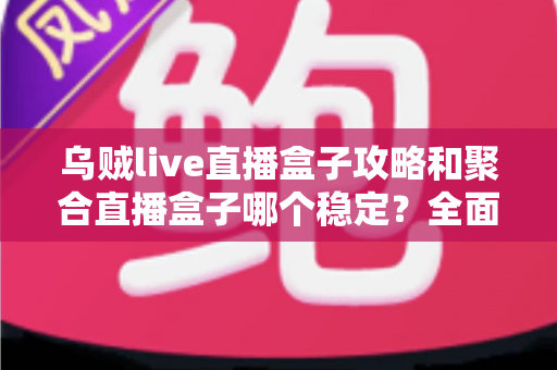 乌贼live直播盒子攻略和聚合直播盒子哪个稳定?全面对比分析与选择指南 乌贼live直播盒子攻略和聚合直播盒子哪个稳定?全面对比分析与选择指南