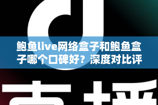 鲍鱼live网络盒子和鲍鱼盒子哪个口碑好?深度对比评测与选购避坑指南全解析 鲍鱼live网络盒子和鲍鱼盒子哪个口碑好?深度对比评测与选购避坑指南全解析
