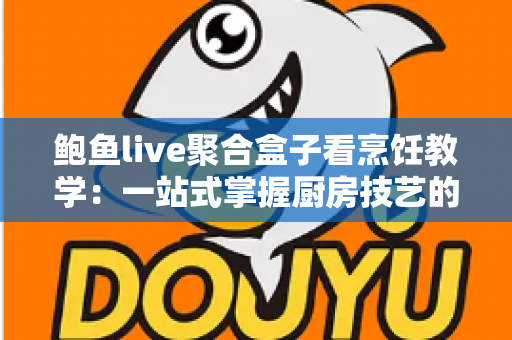鲍鱼live聚合盒子看烹饪教学:一站式掌握厨房技艺的全新体验指南 鲍鱼live聚合盒子看烹饪教学:一站式掌握厨房技艺的全新体验指南