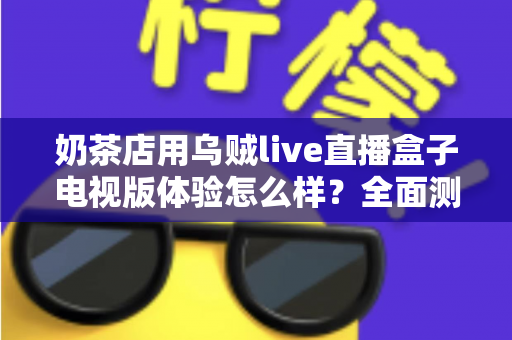 奶茶店用乌贼live直播盒子电视版体验怎么样?全面测评揭秘线下门店引流新利器 奶茶店用乌贼live直播盒子电视版体验怎么样?全面测评揭秘线下门店引流新利器