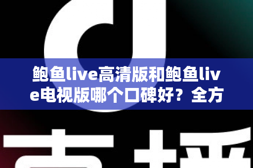 鲍鱼live高清版和鲍鱼live电视版哪个口碑好？全方位对比帮你选出更适合的版本