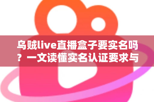 乌贼live直播盒子要实名吗？一文读懂实名认证要求与安全使用指南
