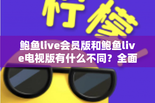 鲍鱼live会员版和鲍鱼live电视版有什么不同？全面解析两大版本差异，帮你选对不选贵