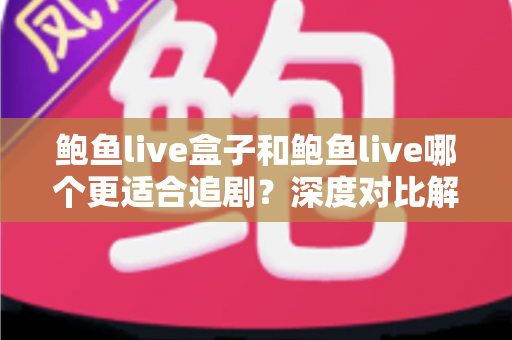 鲍鱼live盒子和鲍鱼live哪个更适合追剧？深度对比解析与选购全指南