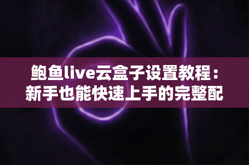 鲍鱼live云盒子设置教程：新手也能快速上手的完整配置指南