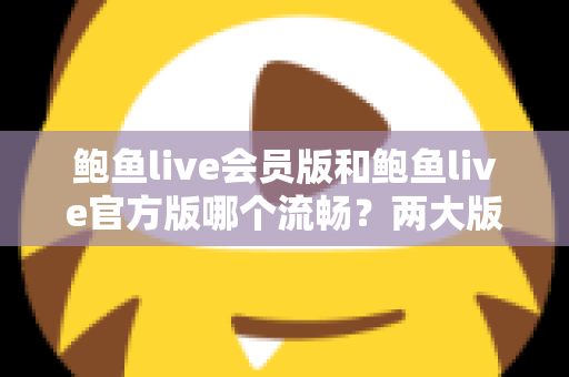 鲍鱼live会员版和鲍鱼live官方版哪个流畅?两大版本深度对比与选择全指南 鲍鱼live会员版和鲍鱼live官方版哪个流畅?两大版本深度对比与选择全指南