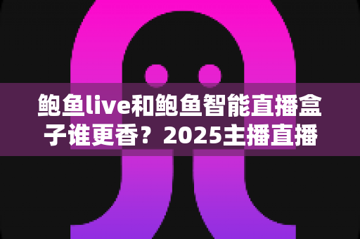 鲍鱼live和鲍鱼智能直播盒子谁更香?2025主播直播装备深度对比与选购指南 鲍鱼live和鲍鱼智能直播盒子谁更香?2025主播直播装备深度对比与选购指南