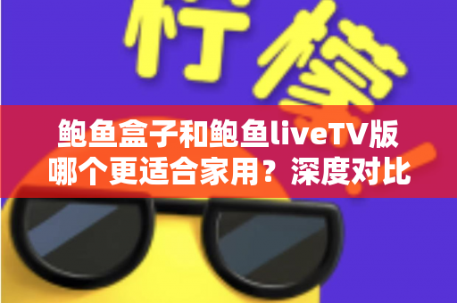 鲍鱼盒子和鲍鱼liveTV版哪个更适合家用?深度对比帮你做出明智选择 鲍鱼盒子和鲍鱼liveTV版哪个更适合家用?深度对比帮你做出明智选择