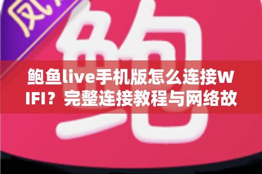 鲍鱼live手机版怎么连接WIFI？完整连接教程与网络故障排除全指南