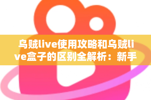 乌贼live使用攻略和乌贼live盒子的区别全解析：新手必看的安装、功能与选购指南