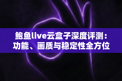 鲍鱼live云盒子深度评测:功能、画质与稳定性全方位解析,看这篇就够了 鲍鱼live云盒子深度评测:功能、画质与稳定性全方位解析,看这篇就够了