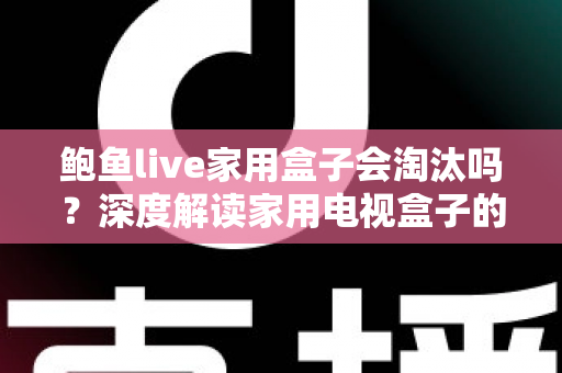 鲍鱼live家用盒子会淘汰吗?深度解读家用电视盒子的现状、挑战与未来趋势 鲍鱼live家用盒子会淘汰吗?深度解读家用电视盒子的现状、挑战与未来趋势