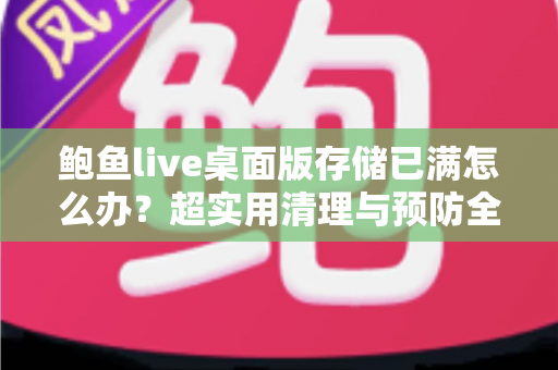 鲍鱼live桌面版存储已满怎么办?超实用清理与预防全攻略,一文搞定空间不足难题 鲍鱼live桌面版存储已满怎么办?超实用清理与预防全攻略,一文搞定空间不足难题