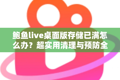 鲍鱼live桌面版存储已满怎么办？超实用清理与预防全攻略，一文搞定空间不足难题