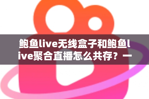 鲍鱼live无线盒子和鲍鱼live聚合直播怎么共存?一站式配置与使用全指南 鲍鱼live无线盒子和鲍鱼live聚合直播怎么共存?一站式配置与使用全指南