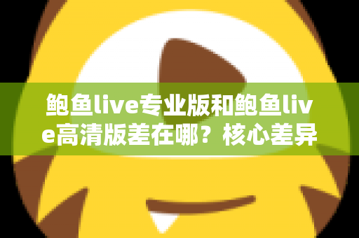 鲍鱼live专业版和鲍鱼live高清版差在哪？核心差异对比与版本选择全指南