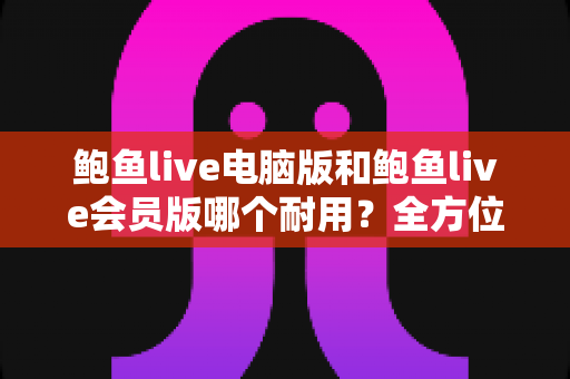 鲍鱼live电脑版和鲍鱼live会员版哪个耐用?全方位对比分析与实用选择指南 鲍鱼live电脑版和鲍鱼live会员版哪个耐用?全方位对比分析与实用选择指南