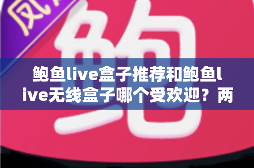 鲍鱼live盒子推荐和鲍鱼live无线盒子哪个受欢迎？两款设备全面对比与选购指南