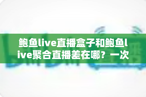 鲍鱼live直播盒子和鲍鱼live聚合直播差在哪?一次看懂两种直播方案的区别、优缺点与选择建议 鲍鱼live直播盒子和鲍鱼live聚合直播差在哪?一次看懂两种直播方案的区别、优缺点与选择建议