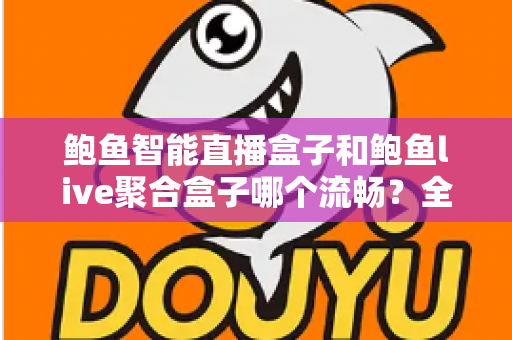 鲍鱼智能直播盒子和鲍鱼live聚合盒子哪个流畅？全面深度对比评测帮你选对不踩坑