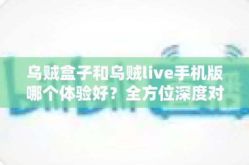 乌贼盒子和乌贼live手机版哪个体验好？全方位深度对比评测，帮你选出最适合自己的观影利器
