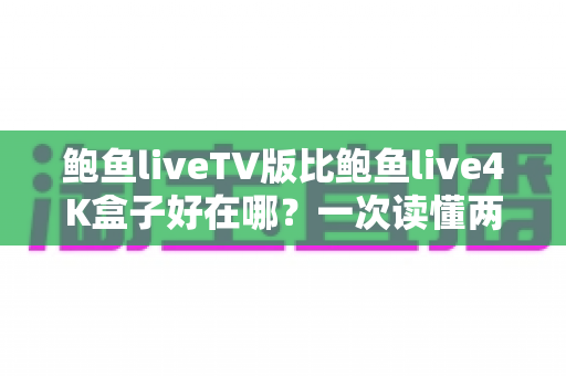 鲍鱼liveTV版比鲍鱼live4K盒子好在哪？一次读懂两者差异与选购建议