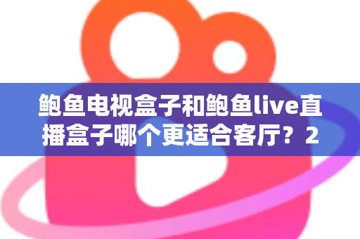 鲍鱼电视盒子和鲍鱼live直播盒子哪个更适合客厅?2025年家庭影音设备选购全攻略 鲍鱼电视盒子和鲍鱼live直播盒子哪个更适合客厅?2025年家庭影音设备选购全攻略
