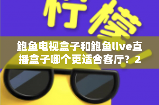 鲍鱼电视盒子和鲍鱼live直播盒子哪个更适合客厅?2025年家庭影音设备选购全攻略 鲍鱼电视盒子和鲍鱼live直播盒子哪个更适合客厅?2025年家庭影音设备选购全攻略