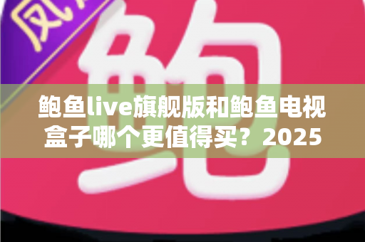 鲍鱼live旗舰版和鲍鱼电视盒子哪个更值得买?2025年最新对比评测与避坑选购指南 鲍鱼live旗舰版和鲍鱼电视盒子哪个更值得买?2025年最新对比评测与避坑选购指南