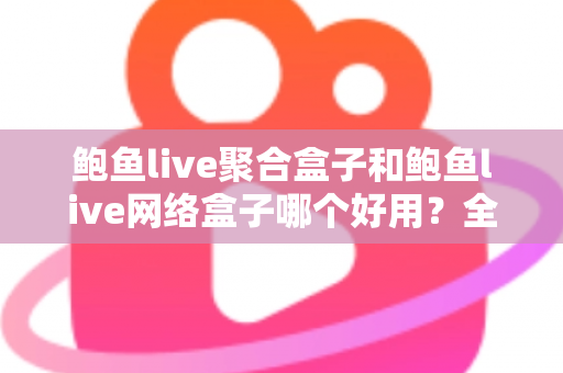 鲍鱼live聚合盒子和鲍鱼live网络盒子哪个好用？全面对比帮你选对不选贵