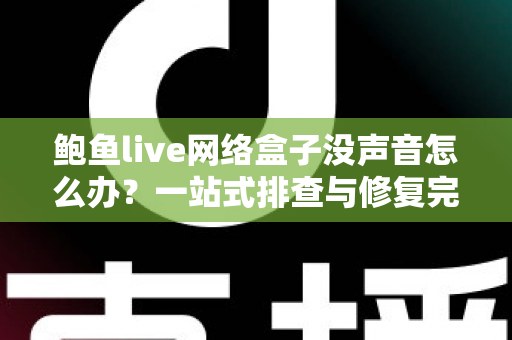 鲍鱼live网络盒子没声音怎么办?一站式排查与修复完全指南 鲍鱼live网络盒子没声音怎么办?一站式排查与修复完全指南