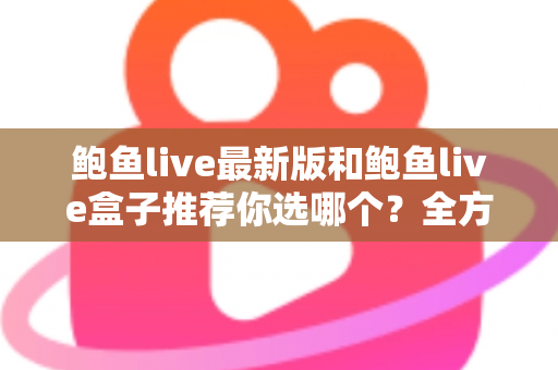 鲍鱼live最新版和鲍鱼live盒子推荐你选哪个？全方位对比帮你做决定
