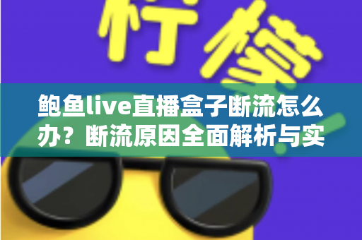 鲍鱼live直播盒子断流怎么办？断流原因全面解析与实用解决指南
