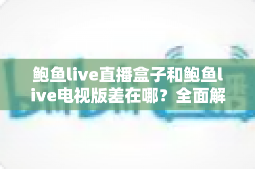 鲍鱼live直播盒子和鲍鱼live电视版差在哪?全面解析两者核心区别,帮你选对大屏观影方案 鲍鱼live直播盒子和鲍鱼live电视版差在哪?全面解析两者核心区别,帮你选对大屏观影方案