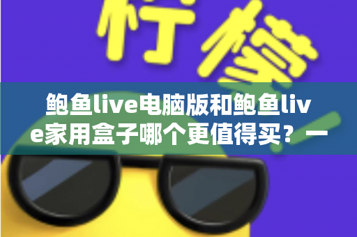 鲍鱼live电脑版和鲍鱼live家用盒子哪个更值得买?一篇读懂两大版本差异与选购指南 鲍鱼live电脑版和鲍鱼live家用盒子哪个更值得买?一篇读懂两大版本差异与选购指南