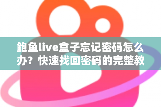 鲍鱼live盒子忘记密码怎么办?快速找回密码的完整教程与防遗忘指南 鲍鱼live盒子忘记密码怎么办?快速找回密码的完整教程与防遗忘指南