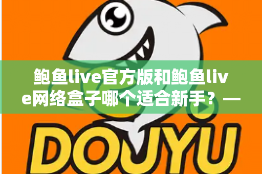 鲍鱼live官方版和鲍鱼live网络盒子哪个适合新手？——新手入门选择全攻略