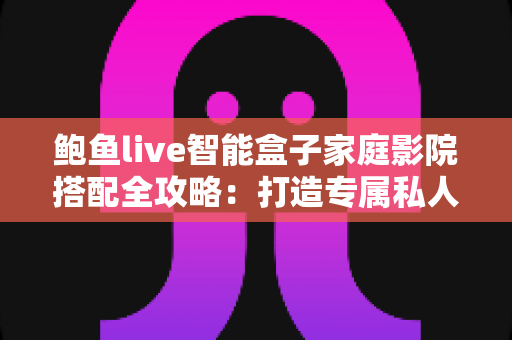 鲍鱼live智能盒子家庭影院搭配全攻略:打造专属私人影音空间的实用指南 鲍鱼live智能盒子家庭影院搭配全攻略:打造专属私人影音空间的实用指南