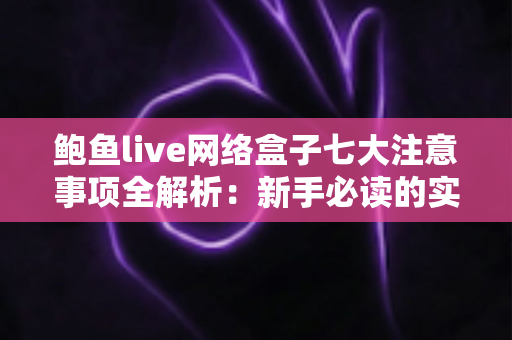 鲍鱼live网络盒子七大注意事项全解析：新手必读的实用使用指南与避坑手册