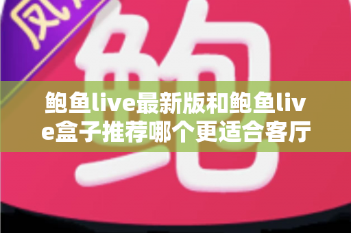鲍鱼live最新版和鲍鱼live盒子推荐哪个更适合客厅?——客厅大屏观影方案全维度对比与选购指南 鲍鱼live最新版和鲍鱼live盒子推荐哪个更适合客厅?——客厅大屏观影方案全维度对比与选购指南