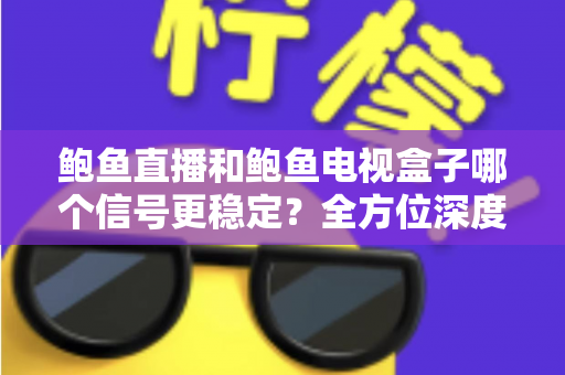 鲍鱼直播和鲍鱼电视盒子哪个信号更稳定?全方位深度对比与选购指南 鲍鱼直播和鲍鱼电视盒子哪个信号更稳定?全方位深度对比与选购指南
