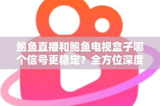 鲍鱼直播和鲍鱼电视盒子哪个信号更稳定？全方位深度对比与选购指南