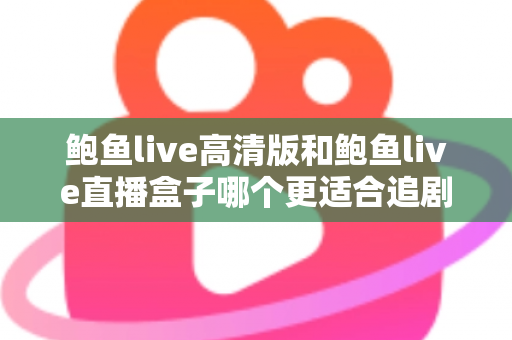 鲍鱼live高清版和鲍鱼live直播盒子哪个更适合追剧？全方位对比与选购指南