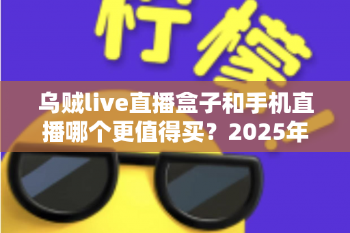 乌贼live直播盒子和手机直播哪个更值得买？2025年最全选购对比指南与避坑攻略