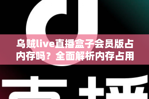 乌贼live直播盒子会员版占内存吗？全面解析内存占用与优化技巧