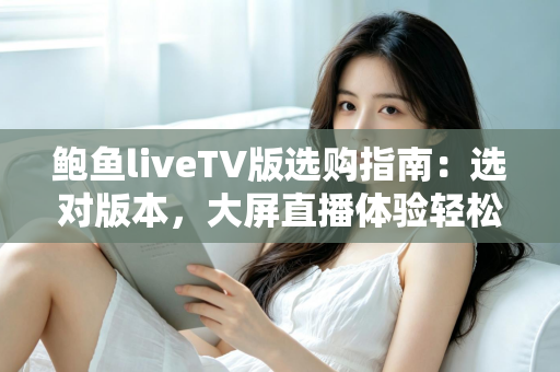 鲍鱼liveTV版选购指南：选对版本，大屏直播体验轻松升级