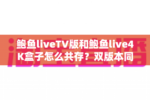 鲍鱼liveTV版和鲍鱼live4K盒子怎么共存?双版本同时安装与使用全攻略 鲍鱼liveTV版和鲍鱼live4K盒子怎么共存?双版本同时安装与使用全攻略